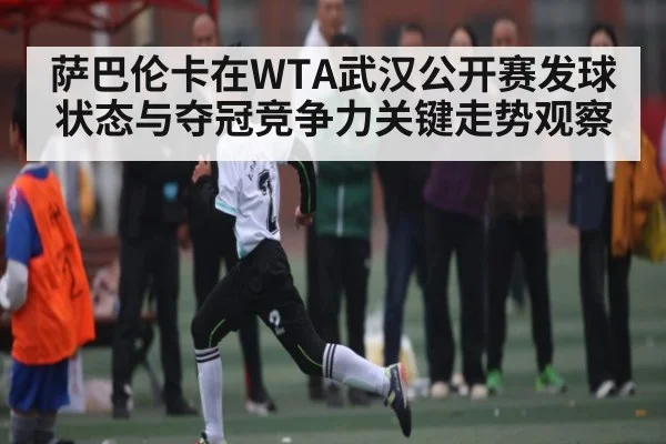 萨巴伦卡在WTA武汉公开赛发球状态与夺冠竞争力关键走势观察